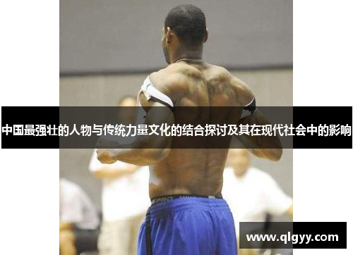 中国最强壮的人物与传统力量文化的结合探讨及其在现代社会中的影响