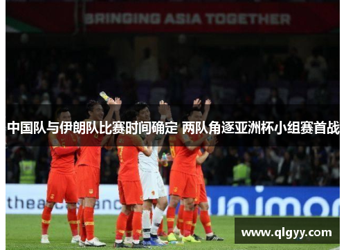 中国队与伊朗队比赛时间确定 两队角逐亚洲杯小组赛首战
