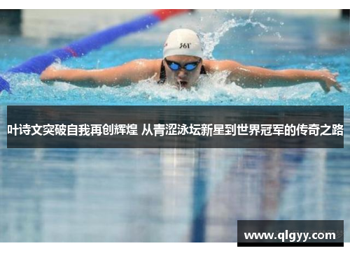 叶诗文突破自我再创辉煌 从青涩泳坛新星到世界冠军的传奇之路