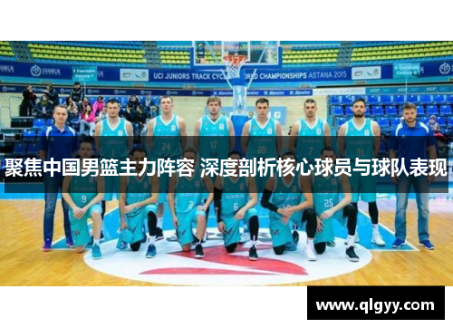 聚焦中国男篮主力阵容 深度剖析核心球员与球队表现