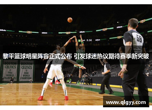 黎平篮球明星阵容正式公布 引发球迷热议期待赛季新突破