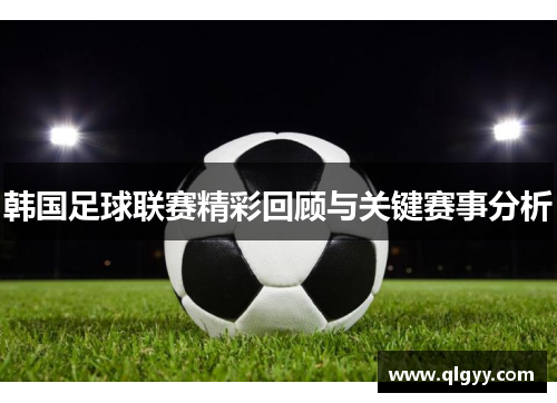 韩国足球联赛精彩回顾与关键赛事分析