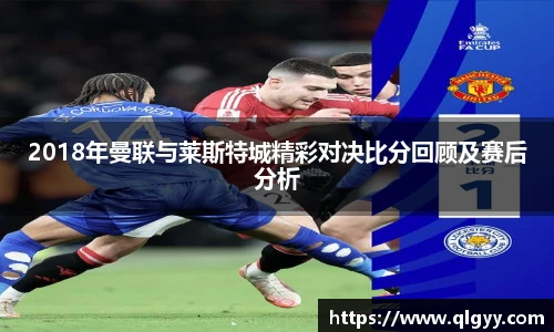 2018年曼联与莱斯特城精彩对决比分回顾及赛后分析