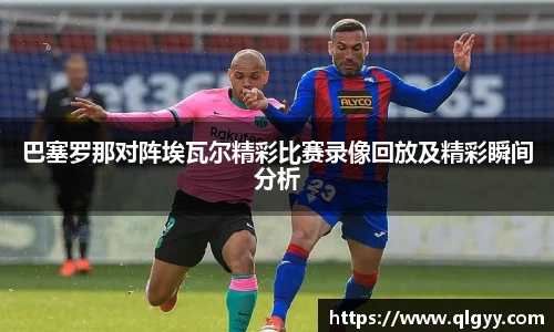 巴塞罗那对阵埃瓦尔精彩比赛录像回放及精彩瞬间分析