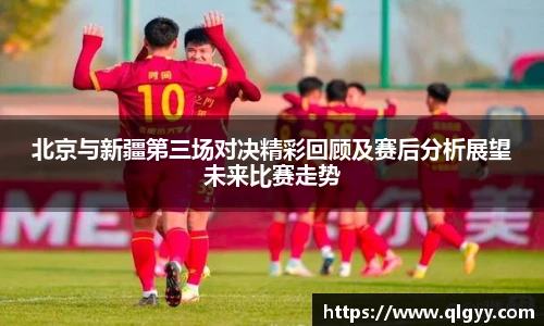 北京与新疆第三场对决精彩回顾及赛后分析展望未来比赛走势